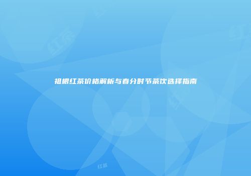 祖根红茶价格解析与春分时节茶饮选择指南