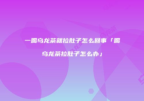 一喝乌龙茶就拉肚子怎么回事「喝乌龙茶拉肚子怎么办」