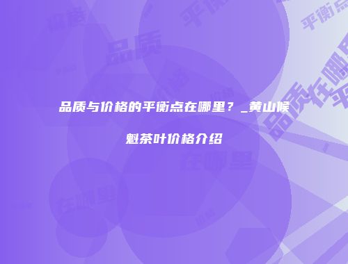 品质与价格的平衡点在哪里？_黄山候魁茶叶价格介绍