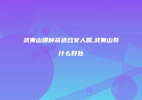 武夷山哪种茶适合女人喝,武夷山有什么好处
