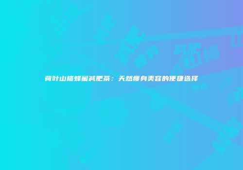 荷叶山楂蜂蜜减肥茶：天然瘦身美容的便捷选择