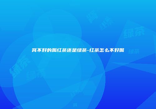 肾不好的喝红茶还是绿茶-红茶怎么不好喝