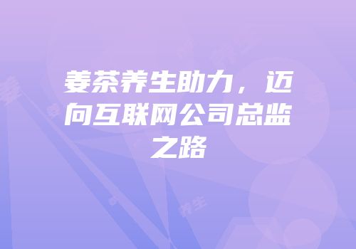 姜茶养生助力，迈向互联网公司总监之路