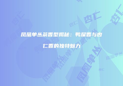 凤凰单丛茶香型揭秘：鸭屎香与杏仁香的独特魅力