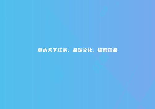 草木天下红茶：品味文化，探索珍品