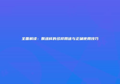 全面解读：飘逸杯的多样用途与正确使用技巧