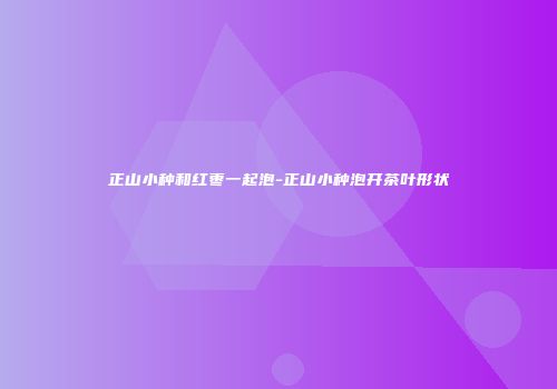 正山小种和红枣一起泡-正山小种泡开茶叶形状