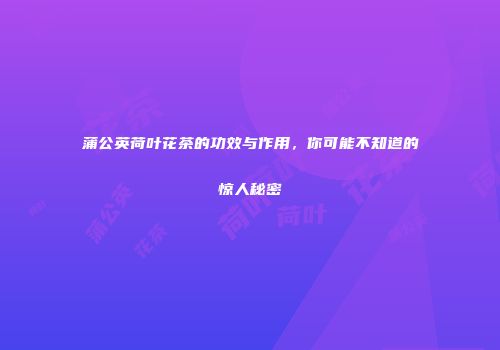 蒲公英荷叶花茶的功效与作用，你可能不知道的惊人秘密