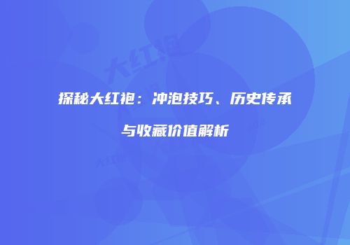 探秘大红袍：冲泡技巧、历史传承与收藏价值解析