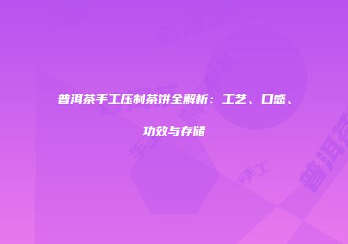 普洱茶手工压制茶饼全解析：工艺、口感、功效与存储