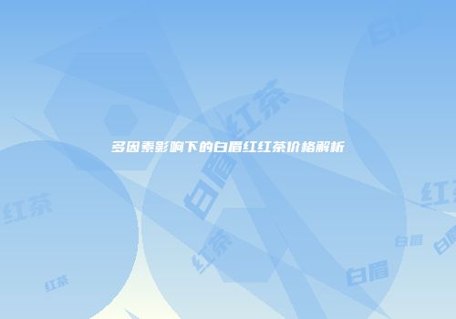 多因素影响下的白眉红红茶价格解析
