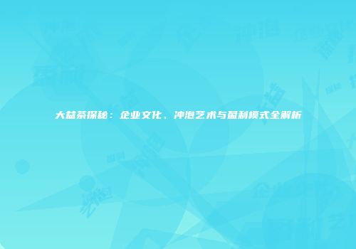 大益茶探秘：企业文化、冲泡艺术与盈利模式全解析