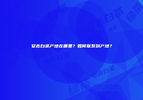 安吉白茶产地在哪里？如何联系到产地？