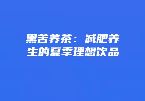 黑苦荞茶：减肥养生的夏季理想饮品