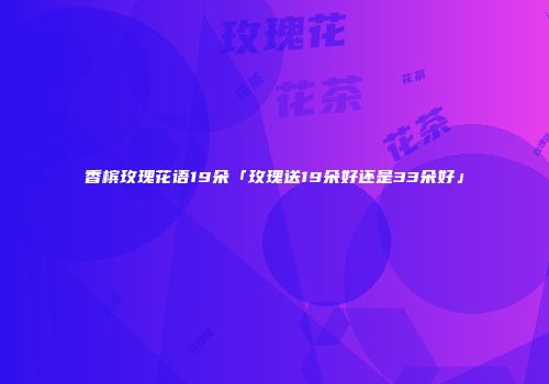 香槟玫瑰花语19朵「玫瑰送19朵好还是33朵好」