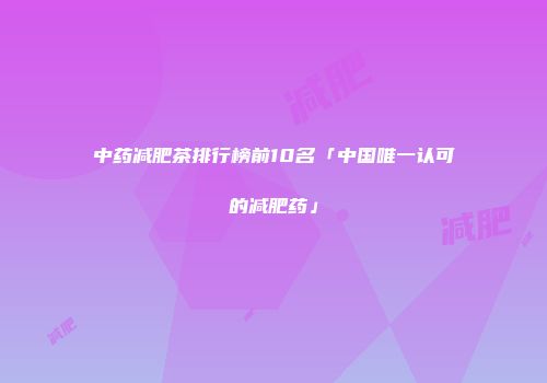 中药减肥茶排行榜前10名「中国唯一认可的减肥药」