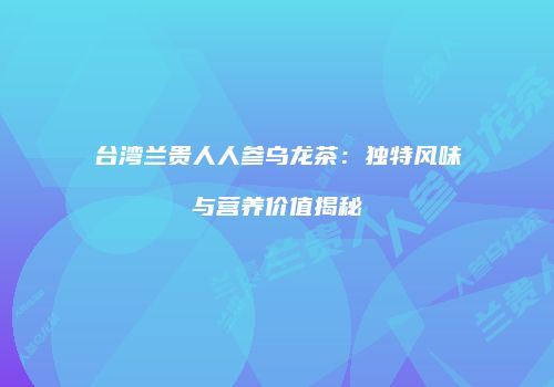 台湾兰贵人人参乌龙茶：独特风味与营养价值揭秘