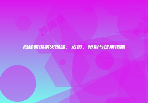 揭秘普洱茶火烟味：成因、辨别与饮用指南