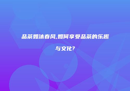 品茶如沐春风,如何享受品茶的乐趣与文化?