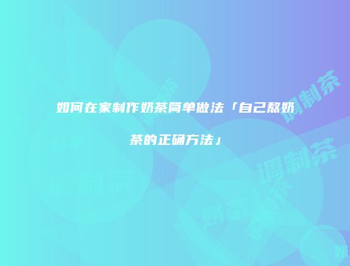 如何在家制作奶茶简单做法「自己熬奶茶的正确方法」