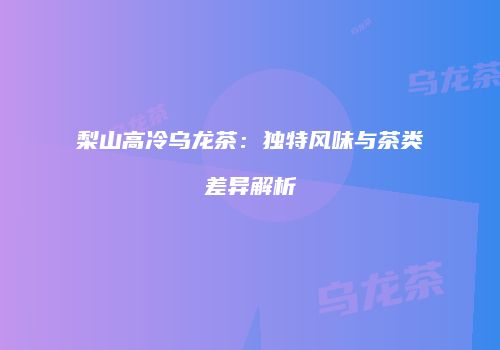 梨山高冷乌龙茶：独特风味与茶类差异解析