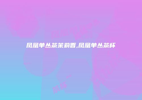 凤凰单丛茶茉莉香,凤凰单丛茶杯