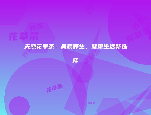 天然花草茶：美颜养生，健康生活新选择
