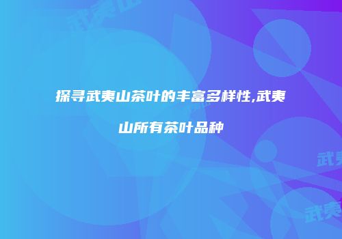 探寻武夷山茶叶的丰富多样性,武夷山所有茶叶品种