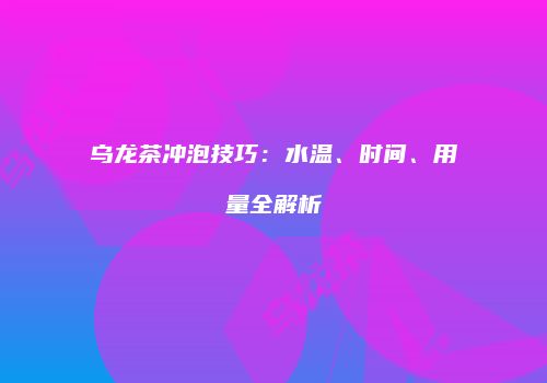 乌龙茶冲泡技巧：水温、时间、用量全解析