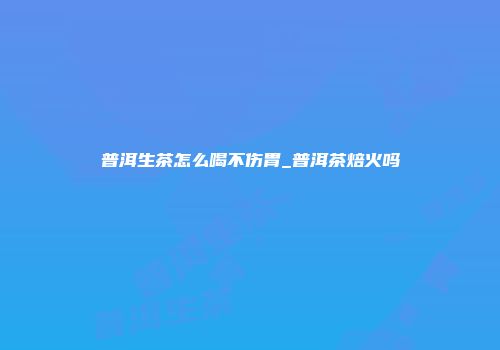 普洱生茶怎么喝不伤胃_普洱茶焙火吗