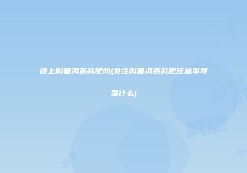 晚上喝普洱茶减肥吗(女性喝普洱茶减肥注意事项是什么)