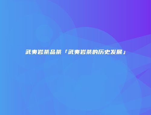 武夷岩茶品茶「武夷岩茶的历史发展」