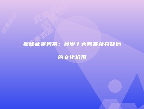 揭秘武夷岩茶：最贵十大岩茶及其背后的文化价值