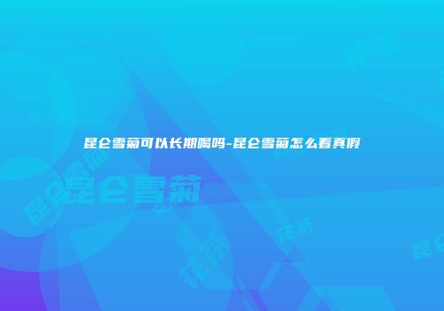 昆仑雪菊可以长期喝吗-昆仑雪菊怎么看真假