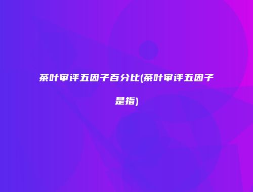 茶叶审评五因子百分比(茶叶审评五因子是指)