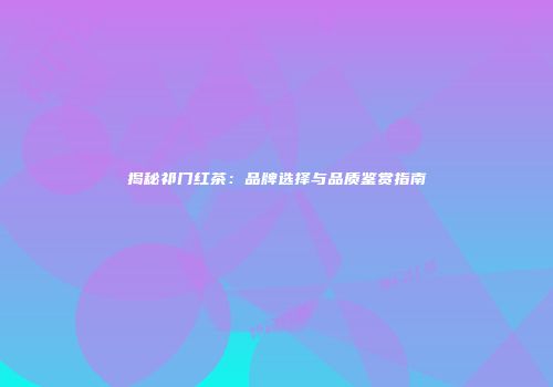 揭秘祁门红茶：品牌选择与品质鉴赏指南
