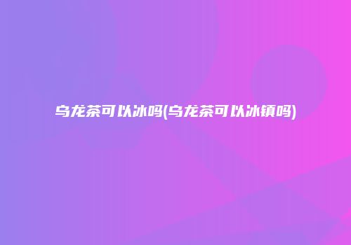 乌龙茶可以冰吗(乌龙茶可以冰镇吗)