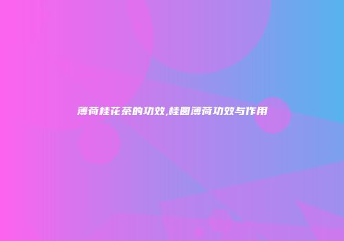 薄荷桂花茶的功效,桂圆薄荷功效与作用