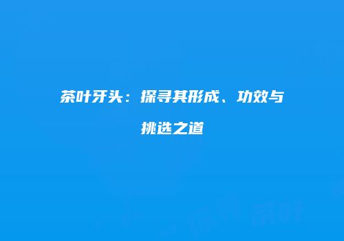 茶叶牙头：探寻其形成、功效与挑选之道