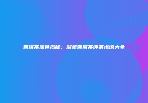 普洱茶汤色揭秘：解析普洱茶评茶术语大全