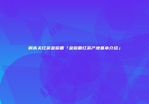 桐木关红茶金骏眉「金骏眉红茶产地基本介绍」