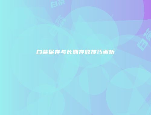 白茶保存与长期存放技巧解析