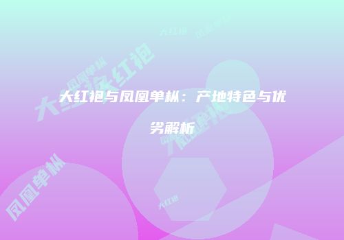 大红袍与凤凰单枞：产地特色与优劣解析