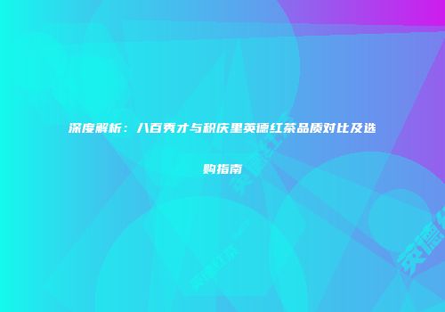 深度解析：八百秀才与积庆里英德红茶品质对比及选购指南