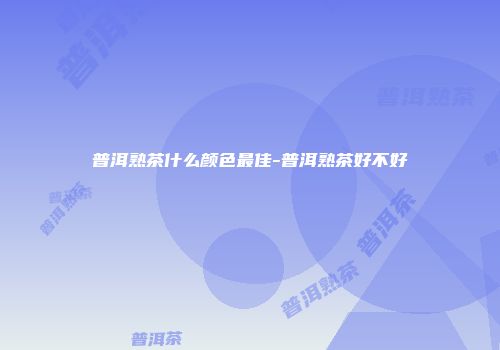 普洱熟茶什么颜色最佳-普洱熟茶好不好
