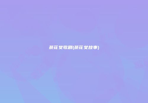 茶花女歌剧(茶花女故事)