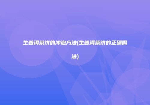 生普洱茶饼的冲泡方法(生普洱茶饼的正确喝法)