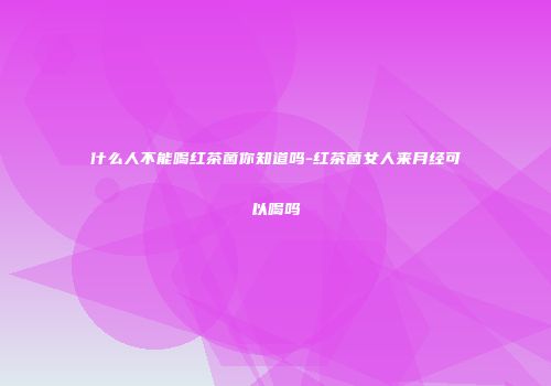 什么人不能喝红茶菌你知道吗-红茶菌女人来月经可以喝吗