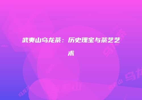 武夷山乌龙茶：历史瑰宝与茶艺艺术