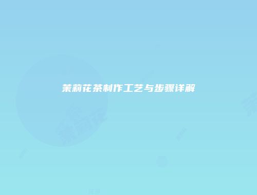 茉莉花茶制作工艺与步骤详解